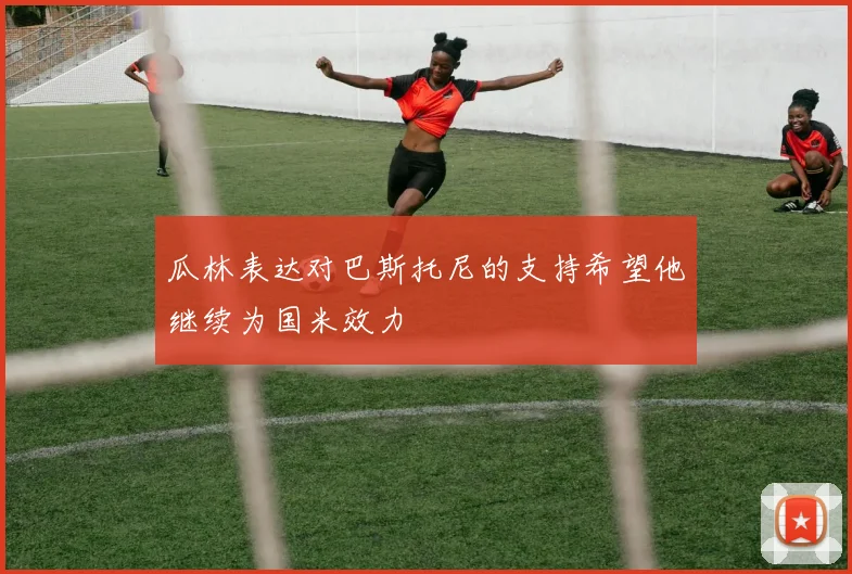 瓜林表达对巴斯托尼的支持希望他继续为国米效力
