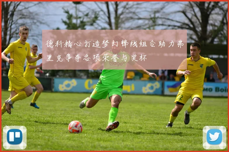德科精心打造梦幻锋线组合助力弗里克争夺各项荣誉与奖杯