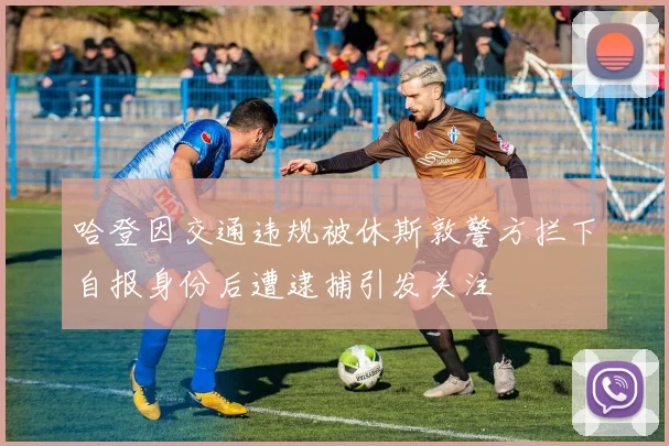 哈登因交通违规被休斯敦警方拦下自报身份后遭逮捕引发关注