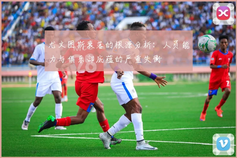 尤文图斯衰落的根源分析：人员能力与俱乐部底蕴的严重失衡