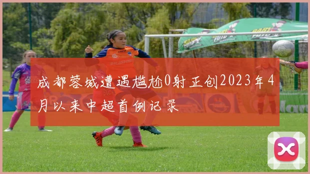 成都蓉城遭遇尴尬0射正创2023年4月以来中超首例记录