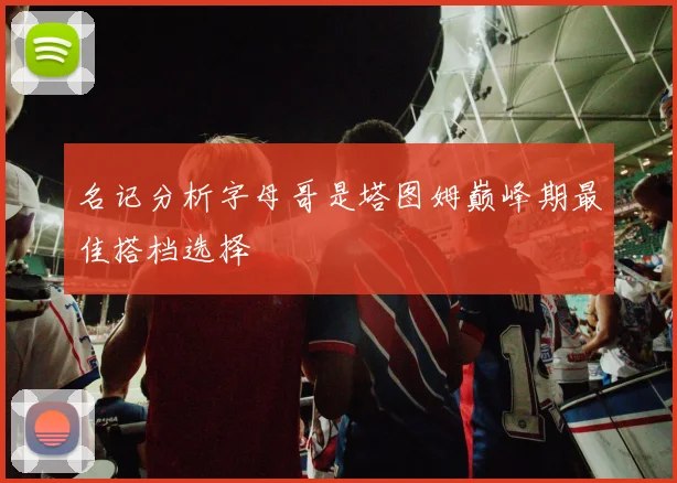 名记分析字母哥是塔图姆巅峰期最佳搭档选择