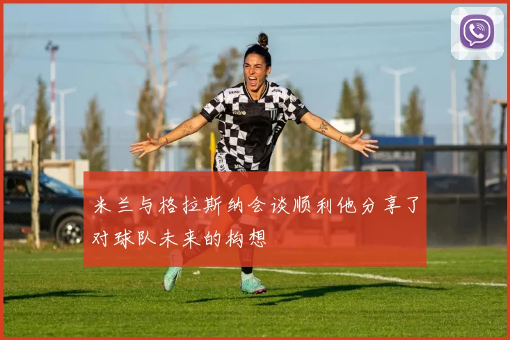 米兰与格拉斯纳会谈顺利他分享了对球队未来的构想