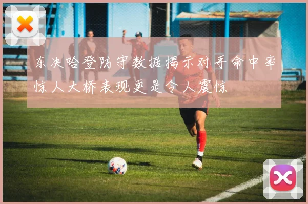 东决哈登防守数据揭示对手命中率惊人大桥表现更是令人震惊