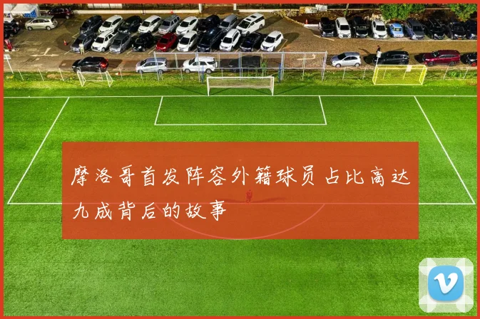 摩洛哥首发阵容外籍球员占比高达九成背后的故事