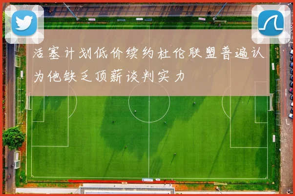 活塞计划低价续约杜伦联盟普遍认为他缺乏顶薪谈判实力