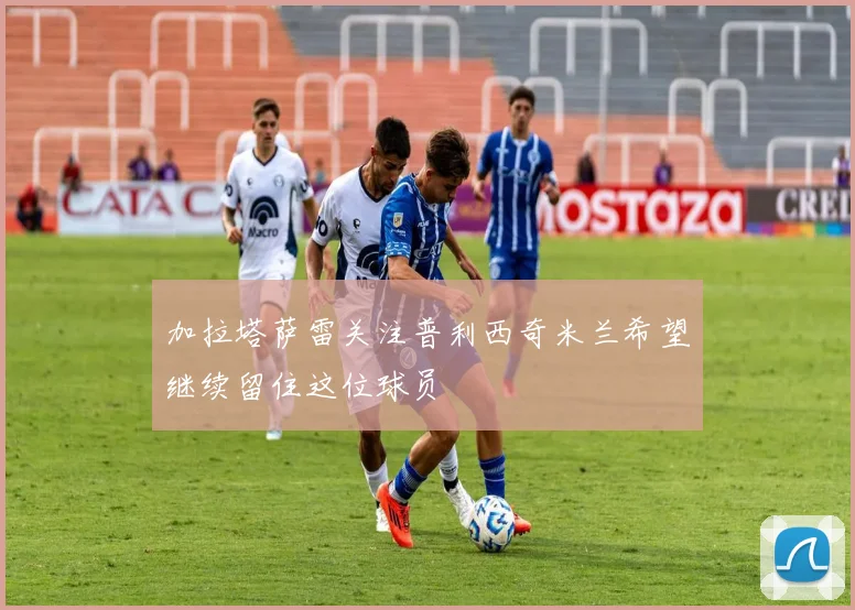 加拉塔萨雷关注普利西奇米兰希望继续留住这位球员