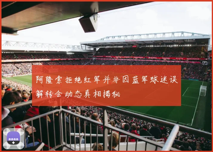 阿隆索拒绝红军并非因蓝军球迷误解转会动态真相揭秘