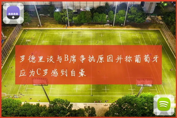 罗德里谈与B席争执原因并称葡萄牙应为C罗感到自豪
