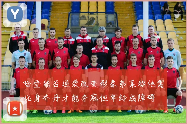 哈登能否逆袭改变形象弗莱称他需化身乔丹才能夺冠但年龄成障碍