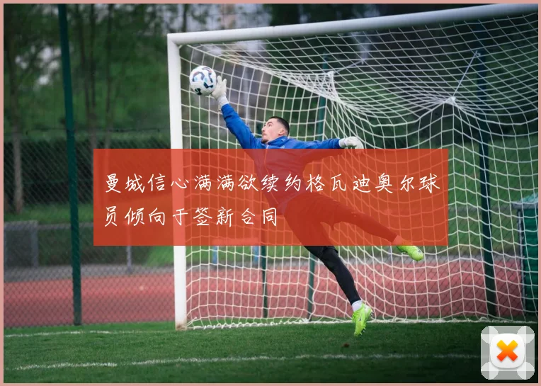 曼城信心满满欲续约格瓦迪奥尔球员倾向于签新合同