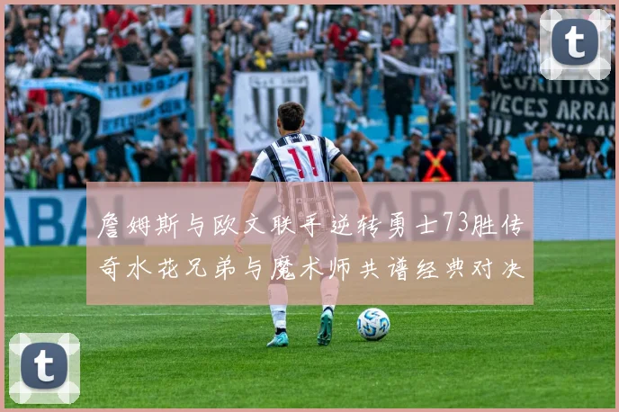 詹姆斯与欧文联手逆转勇士73胜传奇水花兄弟与魔术师共谱经典对决