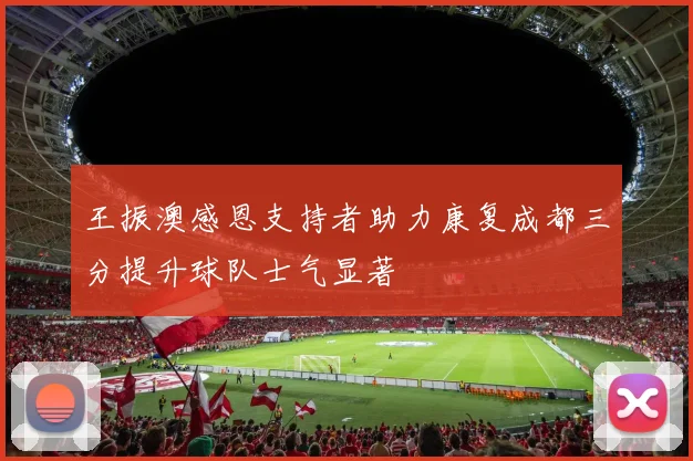 王振澳感恩支持者助力康复成都三分提升球队士气显著