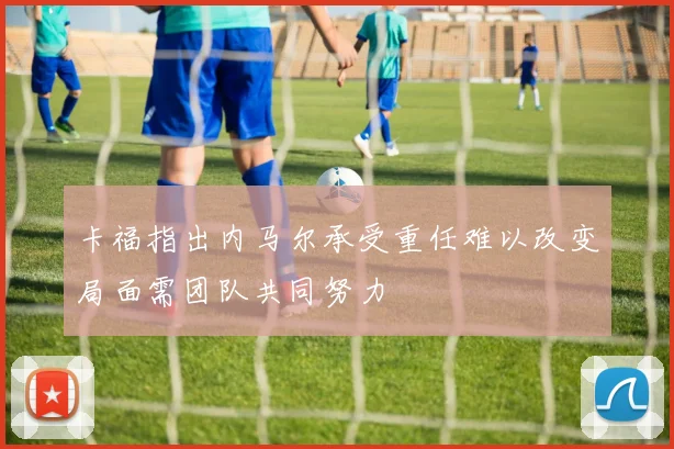 卡福指出内马尔承受重任难以改变局面需团队共同努力